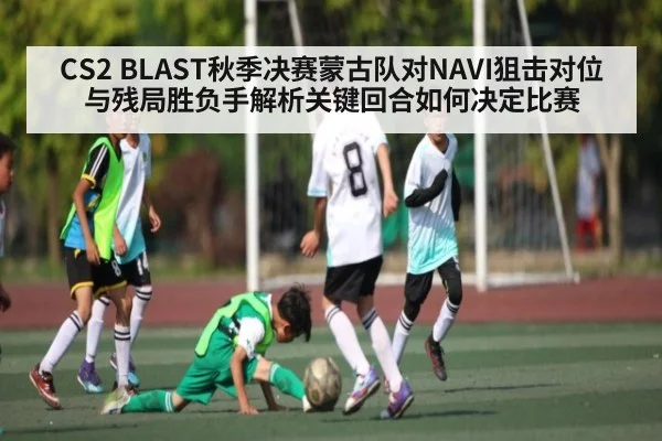 CS2 BLAST秋季决赛蒙古队对NAVI狙击对位与残局胜负手解析关键回合如何决定比赛